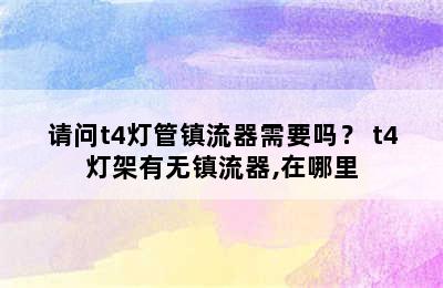 请问t4灯管镇流器需要吗？ t4灯架有无镇流器,在哪里